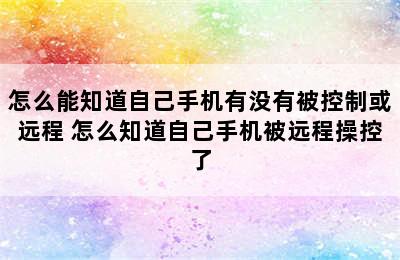 怎么能知道自己手机有没有被控制或远程 怎么知道自己手机被远程操控了